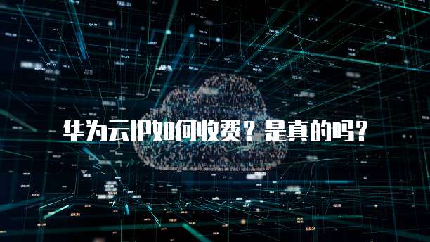 华为云IP如何收费?是真的吗?