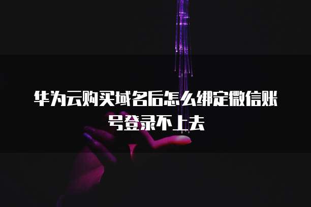 华为云购买域名后怎么绑定微信账号登录不上去