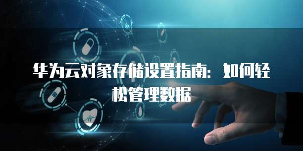 华为云对象存储设置指南:如何轻松管理数据