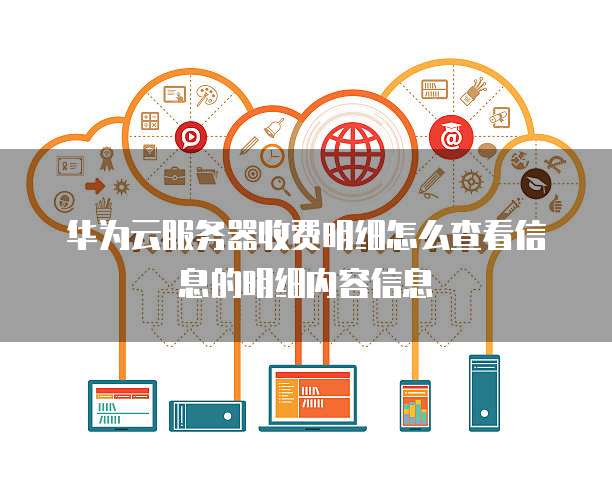 华为云服务器收费明细怎么查看信息的明细内容信息