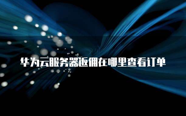 华为云服务器返佣在哪里查看订单
