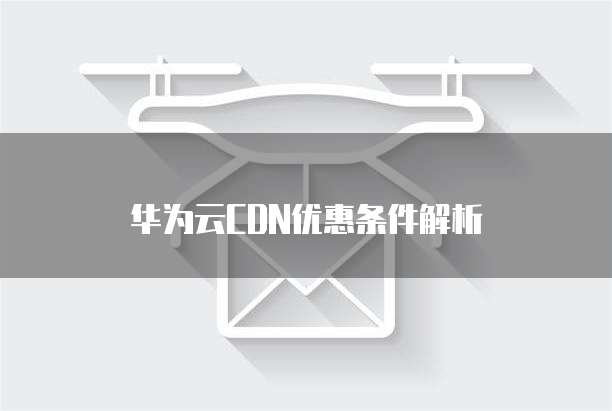 华为云CDN优惠条件解析