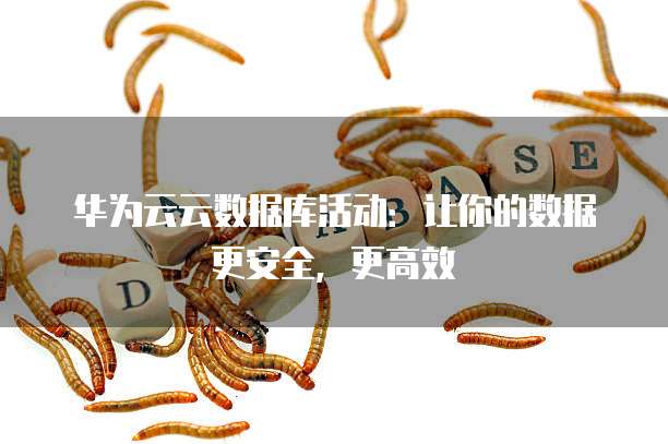 华为云云数据库活动:让你的数据更安全,更高效