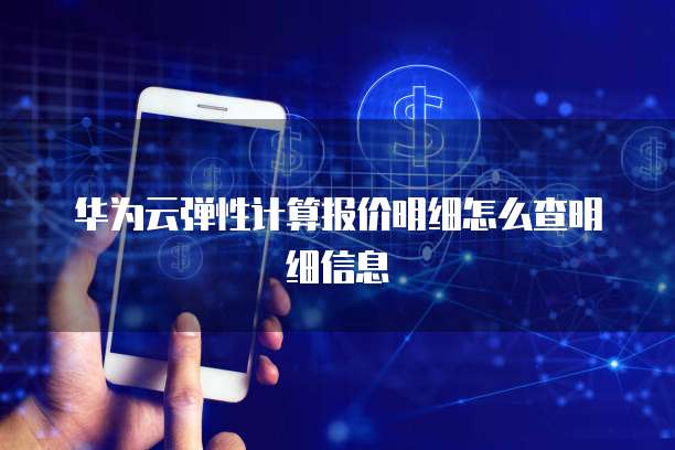 华为云弹性计算报价明细怎么查明细信息