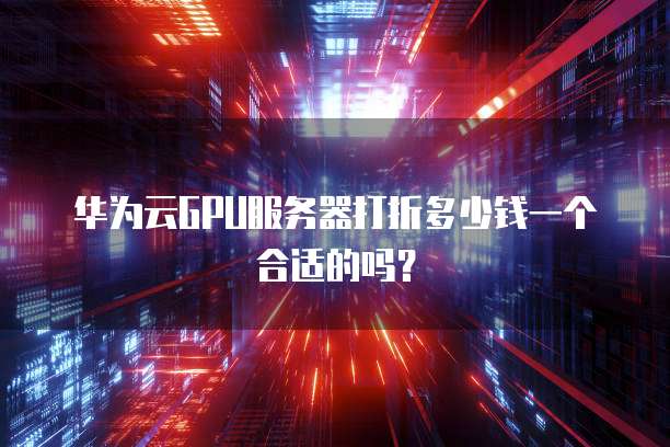 华为云GPU服务器打折多少钱一个合适的吗？