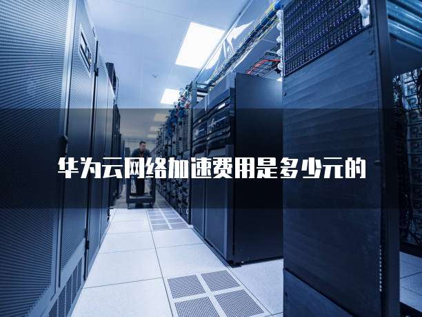 华为云网络加速费用是多少元的