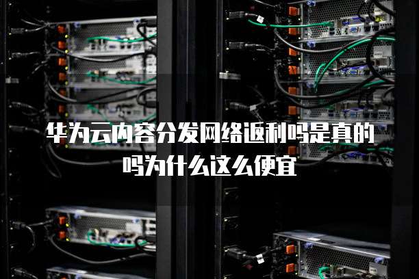 华为云内容分发网络返利吗是真的吗为什么这么便宜