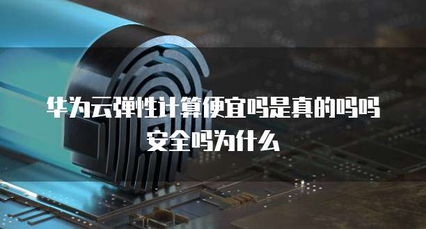 华为云弹性计算便宜吗是真的吗吗安全吗为什么