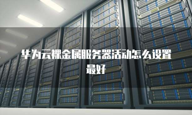 华为云裸金属服务器活动怎么设置最好