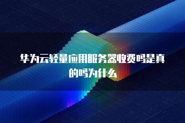 华为云轻量应用服务器收费吗是真的吗为什么