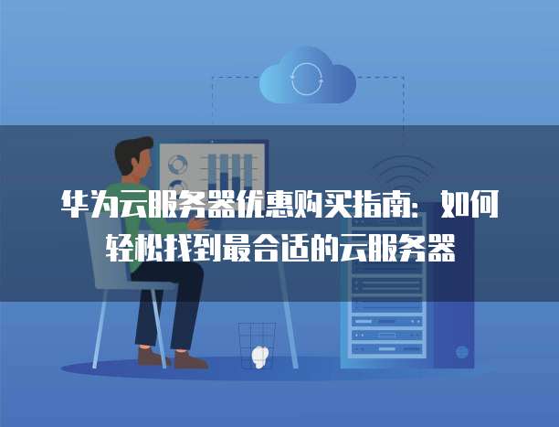 华为云服务器优惠购买指南：如何轻松找到最合适的云服务器