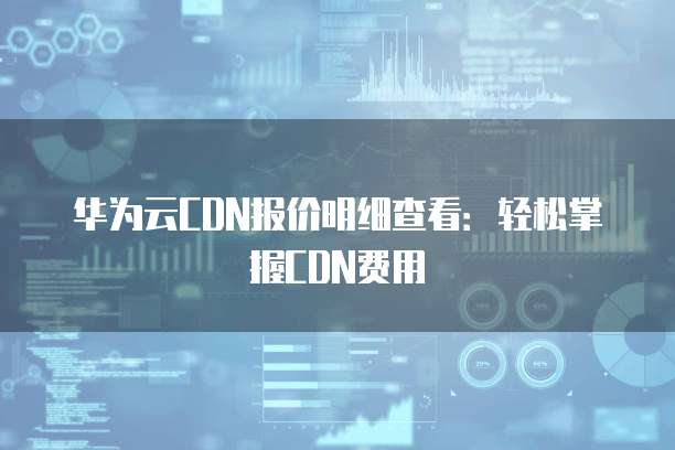 华为云CDN报价明细查看:轻松掌握CDN费用