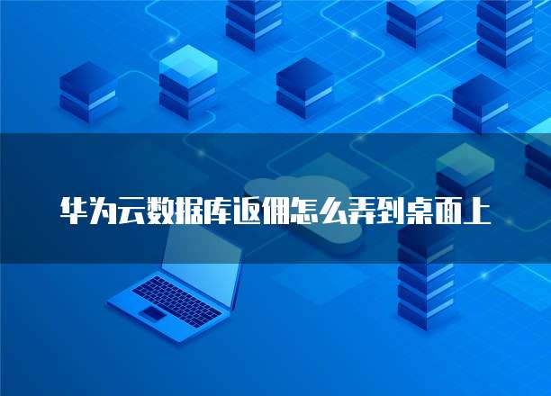 华为云数据库返佣怎么弄到桌面上
