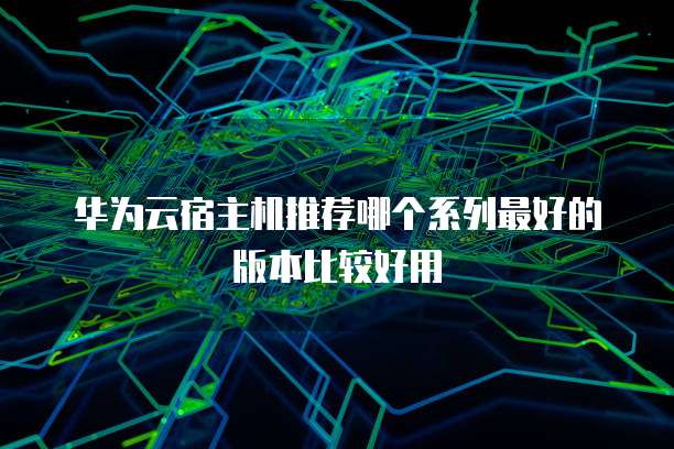 华为云宿主机推荐哪个系列最好的版本比较好用