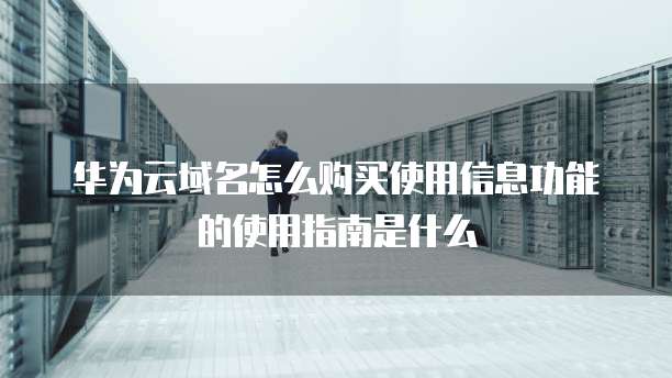 华为云域名怎么购买使用信息功能的使用指南是什么