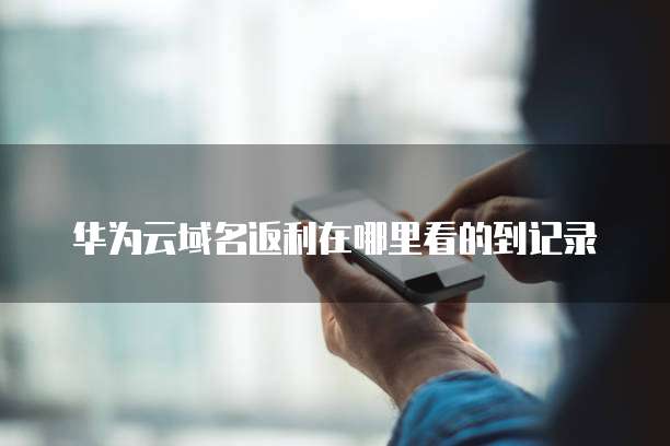 华为云域名返利在哪里看的到记录