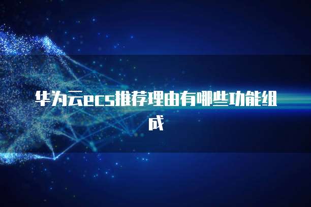 华为云ecs推荐理由有哪些功能组成