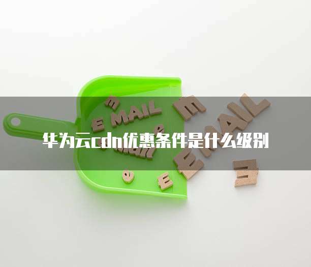 华为云cdn优惠条件是什么级别