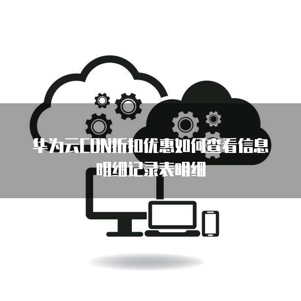 华为云CDN折扣优惠如何查看信息明细记录表明细