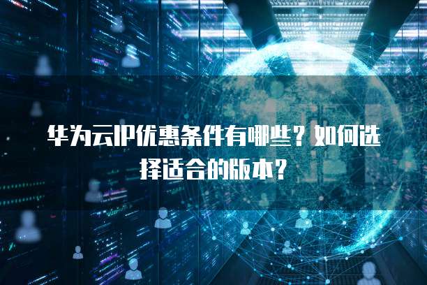 华为云IP优惠条件有哪些?如何选择适合的版本?