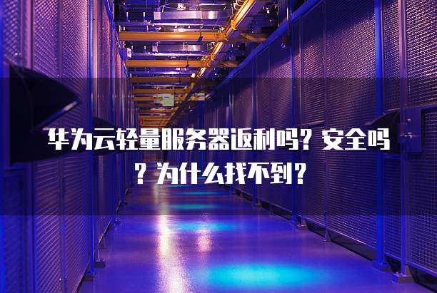 华为云轻量服务器返利吗?安全吗?为什么找不到?