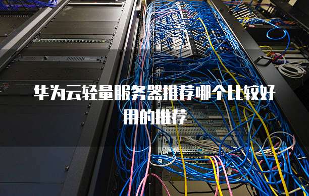 华为云轻量服务器推荐哪个比较好用的推荐