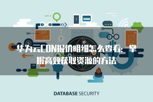 华为云CDN报价明细怎么查看:掌握高效获取资源的方法