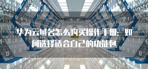 华为云域名怎么购买操作手册:如何选择适合自己的功能包