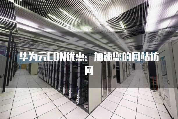 华为云CDN优惠:加速您的网站访问