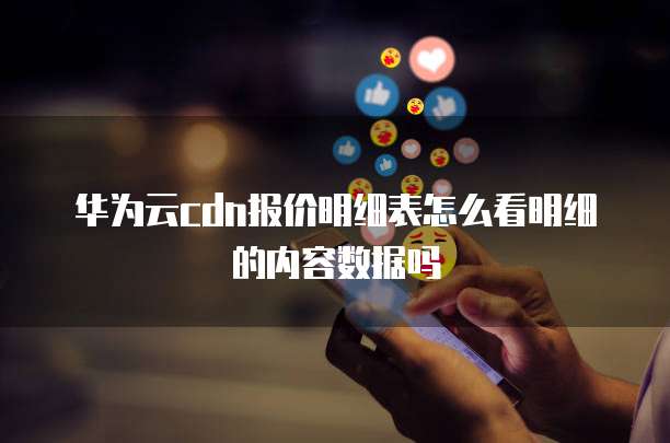 华为云cdn报价明细表怎么看明细的内容数据吗