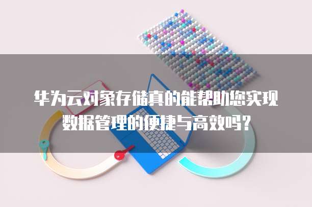 华为云对象存储真的能帮助您实现数据管理的便捷与高效吗?