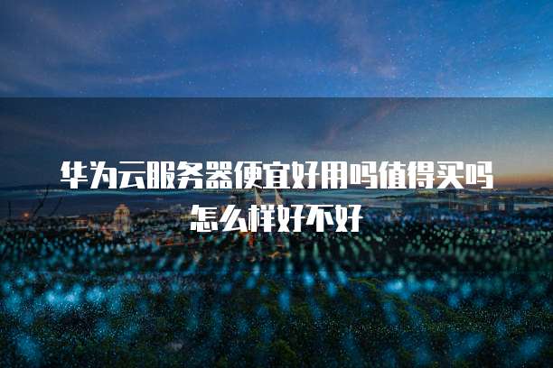 华为云服务器便宜好用吗值得买吗怎么样好不好