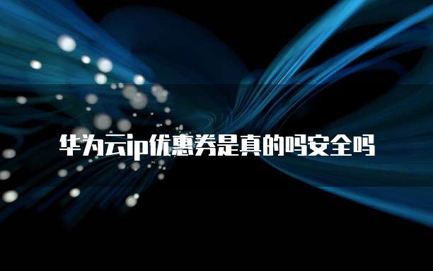 华为云ip优惠券是真的吗安全吗