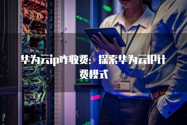 华为云ip咋收费：探索华为云IP计费模式