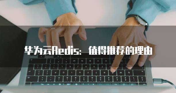 华为云Redis:值得推荐的理由
