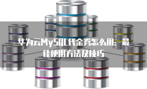 华为云MySQL代金券怎么用：最佳使用方法及技巧