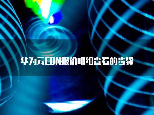 华为云CDN报价明细查看的步骤