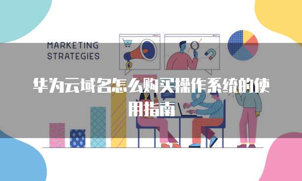 华为云域名怎么购买操作系统的使用指南