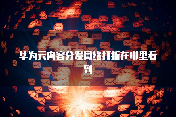 华为云内容分发网络打折在哪里看到