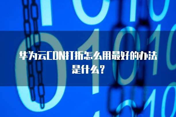 华为云CDN打折怎么用最好的办法是什么？