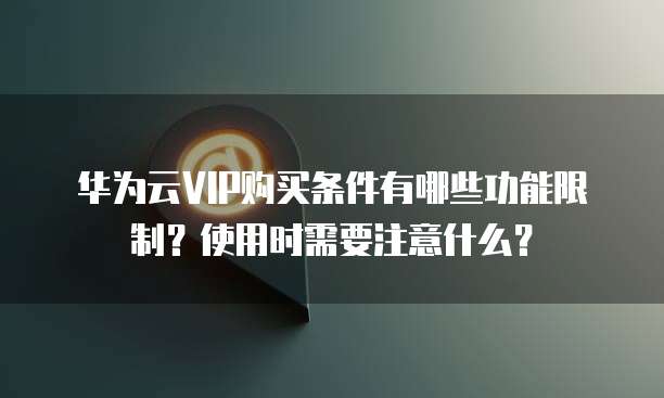 华为云VIP购买条件有哪些功能限制？使用时需要注意什么？
