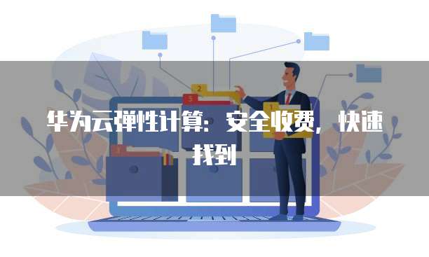 华为云弹性计算:安全收费,快速找到
