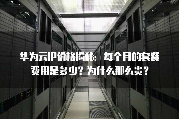 华为云IP价格揭秘:每个月的套餐费用是多少?为什么那么贵?