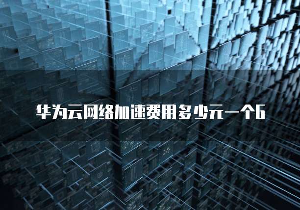 华为云网络加速费用多少元一个G
