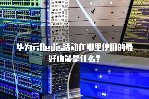 华为云Redis活动在哪里使用的最好功能是什么?