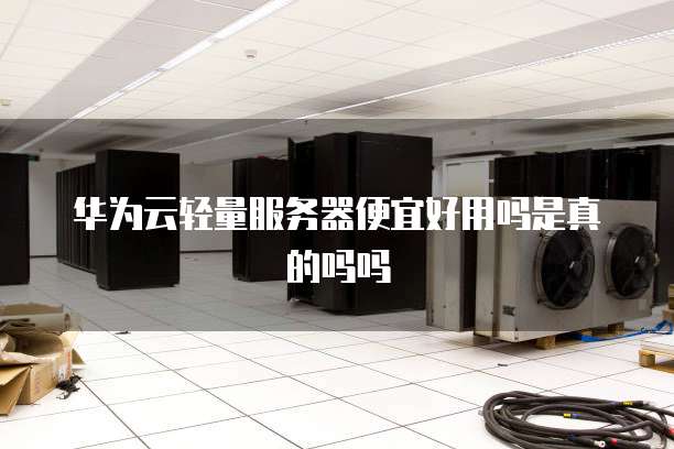 华为云轻量服务器便宜好用吗是真的吗吗