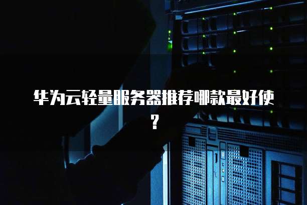 华为云轻量服务器推荐哪款最好使？
