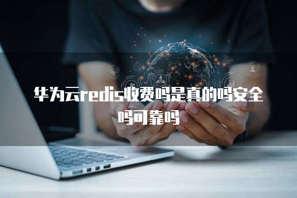 华为云redis收费吗是真的吗安全吗可靠吗