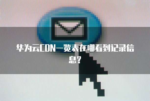 华为云CDN一览表在哪看到记录信息?