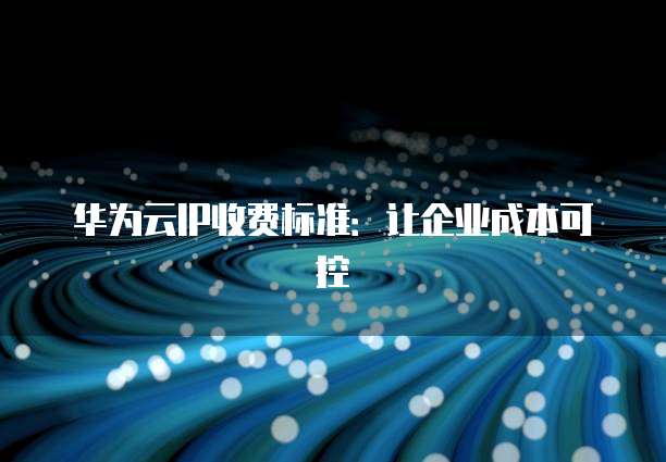 华为云IP收费标准:让企业成本可控